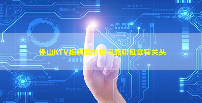 佛山KTV招聘酒水模可兼职包食宿关头