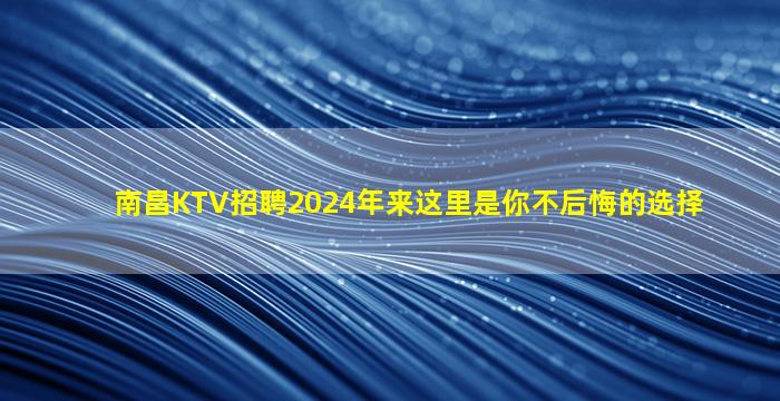 南昌KTV招聘2024年来这里是你不后悔的选择